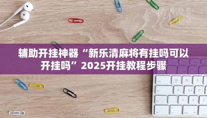 辅助开挂神器“新乐清麻将有挂吗可以开挂吗”2025开挂教程步骤 辅助开挂神器“新乐清麻将有挂吗可以开挂吗”2025开挂教程步骤