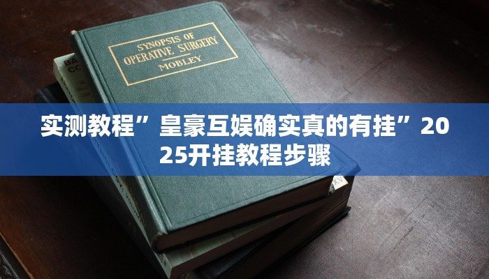 实测教程”皇豪互娱确实真的有挂”2025开挂教程步骤 实测教程”皇豪互娱确实真的有挂”2025开挂教程步骤