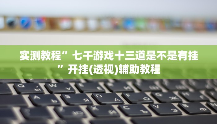 实测教程”七千游戏十三道是不是有挂”开挂(透视)辅助教程
