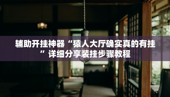 辅助开挂神器“猿人大厅确实真的有挂”详细分享装挂步骤教程 辅助开挂神器“猿人大厅确实真的有挂”详细分享装挂步骤教程