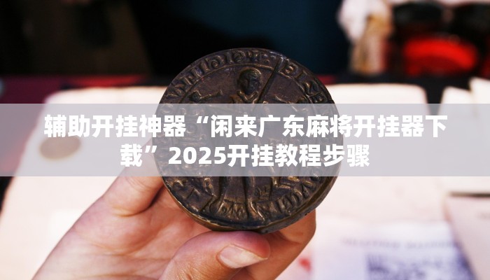 辅助开挂神器“闲来广东麻将开挂器下载”2025开挂教程步骤 辅助开挂神器“闲来广东麻将开挂器下载”2025开挂教程步骤