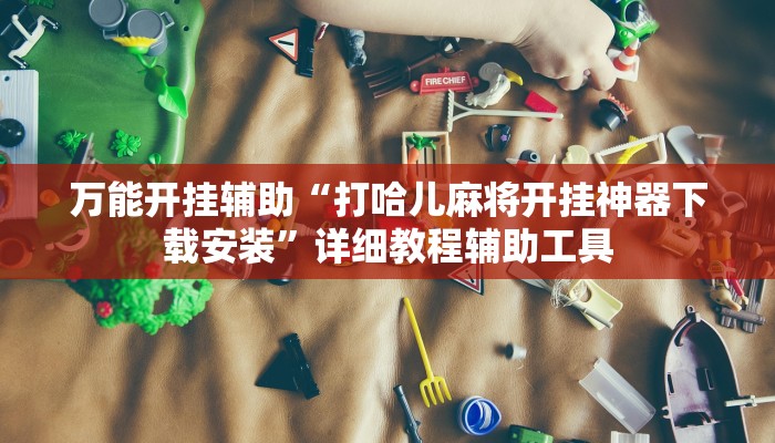万能开挂辅助“打哈儿麻将开挂神器下载安装”详细教程辅助工具 万能开挂辅助“打哈儿麻将开挂神器下载安装”详细教程辅助工具