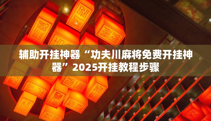 辅助开挂神器“功夫川麻将免费开挂神器”2025开挂教程步骤