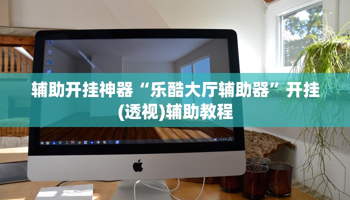 辅助开挂神器“乐酷大厅辅助器”开挂(透视)辅助教程 辅助开挂神器“乐酷大厅辅助器”开挂(透视)辅助教程