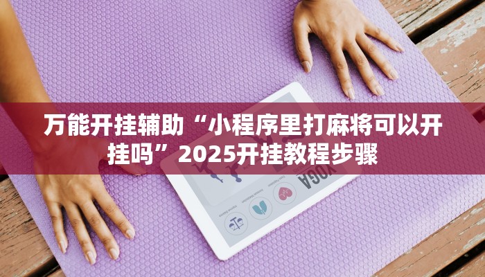 万能开挂辅助“小程序里打麻将可以开挂吗”2025开挂教程步骤