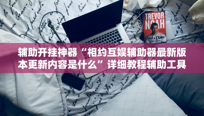 辅助开挂神器“相约互娱辅助器最新版本更新内容是什么”详细教程辅助工具