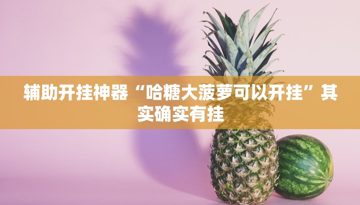 辅助开挂神器“哈糖大菠萝可以开挂”其实确实有挂