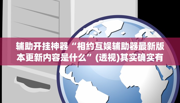 辅助开挂神器“相约互娱辅助器最新版本更新内容是什么”(透视)其实确实有挂