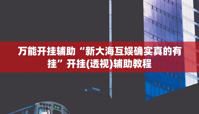 万能开挂辅助“新大海互娱确实真的有挂”开挂(透视)辅助教程