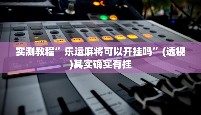 实测教程”乐运麻将可以开挂吗”(透视)其实确实有挂