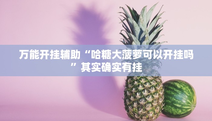 万能开挂辅助“哈糖大菠萝可以开挂吗”其实确实有挂