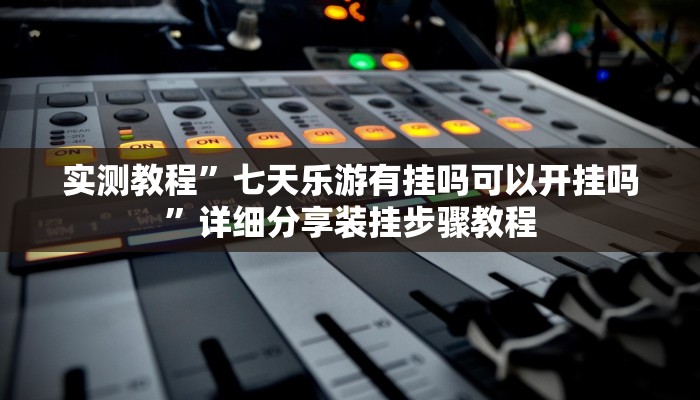 实测教程”七天乐游有挂吗可以开挂吗”详细分享装挂步骤教程