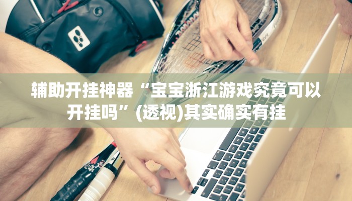 辅助开挂神器“宝宝浙江游戏究竟可以开挂吗”(透视)其实确实有挂