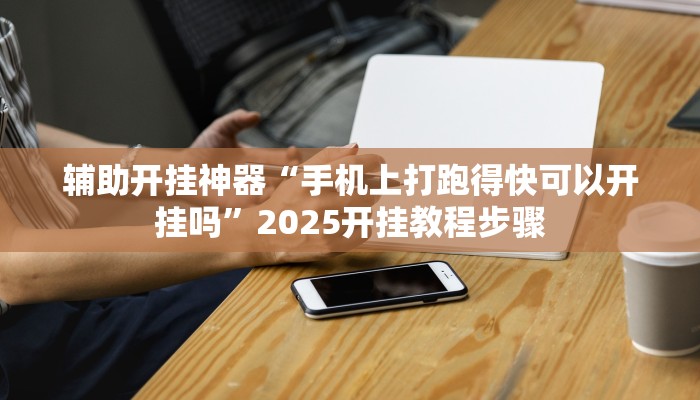 辅助开挂神器“手机上打跑得快可以开挂吗”2025开挂教程步骤