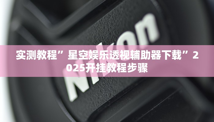 实测教程”星空娱乐透视辅助器下载”2025开挂教程步骤