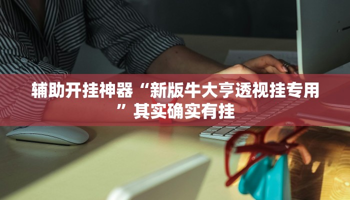 辅助开挂神器“新版牛大亨透视挂专用”其实确实有挂