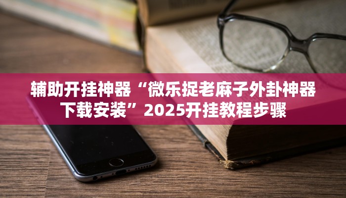 辅助开挂神器“微乐捉老麻子外卦神器下载安装”2025开挂教程步骤