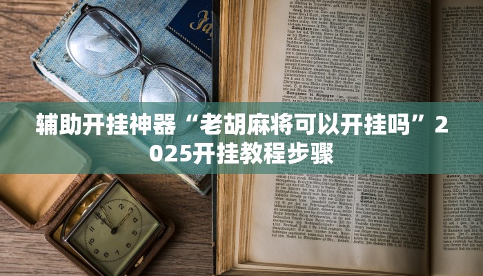 辅助开挂神器“老胡麻将可以开挂吗”2025开挂教程步骤