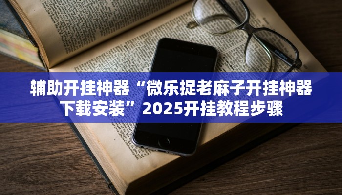 辅助开挂神器“微乐捉老麻子开挂神器下载安装”2025开挂教程步骤