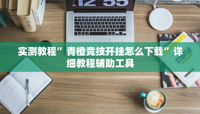 实测教程”青橙竞技开挂怎么下载”详细教程辅助工具