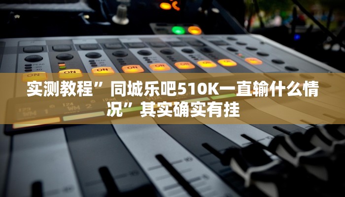 实测教程”同城乐吧510K一直输什么情况”其实确实有挂