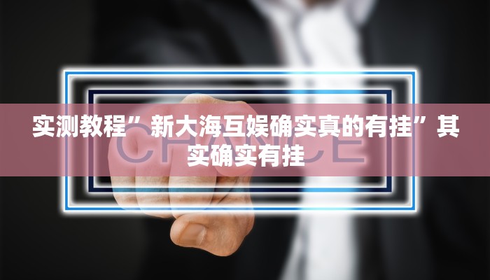 实测教程”新大海互娱确实真的有挂”其实确实有挂 实测教程”新大海互娱确实真的有挂”其实确实有挂