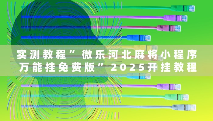 实 测 教 程 ” 微 乐 河 北 麻 将 小 程 序 万 能 挂 免 费 版 ” 2 0 2 5 开 挂 教 程 步 骤