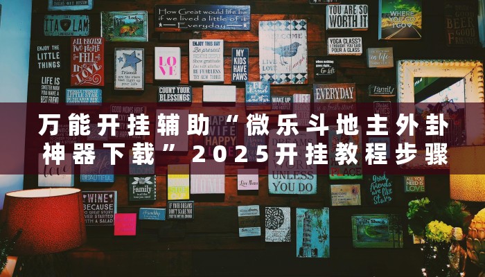 万 能 开 挂 辅 助 “ 微 乐 斗 地 主 外 卦 神 器 下 载 ” 2 0 2 5 开 挂 教 程 步 骤
